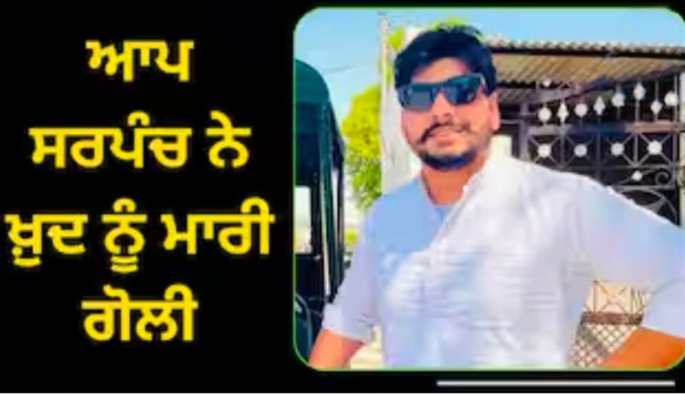 ਆਪ ਸਰਪੰਚ ਨੇ ਖ਼ੁਦ ਨੂੰ ਗੋਲੀ ਮਾਰਨ ਤੋਂ ਪਹਿਲਾਂ ਫੇਸਬੁੱਕ ਤੇ ਸਾਂਝੀ ਕੀਤੀ ਏ ਪੋਸਟ…..??