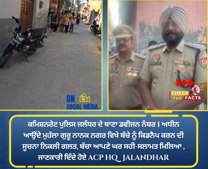 ਬੱਚੇ ਨੂੰ ਕਿਡਨੈਪ ਕਰਨ ਦੀ ਸੂਚਨਾ ਨਿਕਲੀ ਗਲਤ, ਬੱਚਾ ਆਪਣੇ ਘਰ ਸਹੀ-ਸਲਾਮਤ ਮਿਲਿਆ ਬੱਚੇ ਨੂੰ ਕਿਡਨੈਪ ਕਰਨ ਦੀ ਸੂਚਨਾ ਨਿਕਲੀ ਗਲਤ, ਬੱਚਾ ਆਪਣੇ ਘਰ ਸਹੀ-ਸਲਾਮਤ ਮਿਲਿਆ