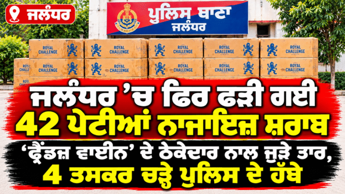 ਜਲੰਧਰ ‘ਚ ਨਾਜਾਇਜ਼ ਸ਼ਰਾਬ ਦੀਆਂ 42 ਪੇਟੀਆਂ ਬਰਾਮਦ, 5 ਮੁਲਜ਼ਮ ਗ੍ਰਿਫ਼ਤਾਰ; ‘ਫ੍ਰੈਂਡਜ਼ ਵਾਈਨ’ ਤੋਂ ਸਪਲਾਈ ਮਿਲਣ ਦਾ ਦਾਅਵਾ ਜਲੰਧਰ ‘ਚ ਨਾਜਾਇਜ਼ ਸ਼ਰਾਬ ਦੀਆਂ 42 ਪੇਟੀਆਂ ਬਰਾਮਦ, 5 ਮੁਲਜ਼ਮ ਗ੍ਰਿਫ਼ਤਾਰ; ‘ਫ੍ਰੈਂਡਜ਼ ਵਾਈਨ’ ਤੋਂ ਸਪਲਾਈ ਮਿਲਣ ਦਾ ਦਾਅਵਾ